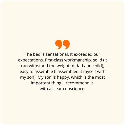 Customer review: The bed is sensational. It exceeded our expectations, first-class workmanship, solid (it can withstand the weight of dad and child), easy to assemble (I assembled it myself with my son). My son is happy, which is the most important thing. I recommend it with a clear conscience.