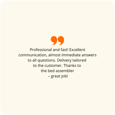 Customer review: Professional and fast! Excellent communication, almost immediate answers to all questions. Delivery tailored to the customer. Thanks to the bed assembler – great job!