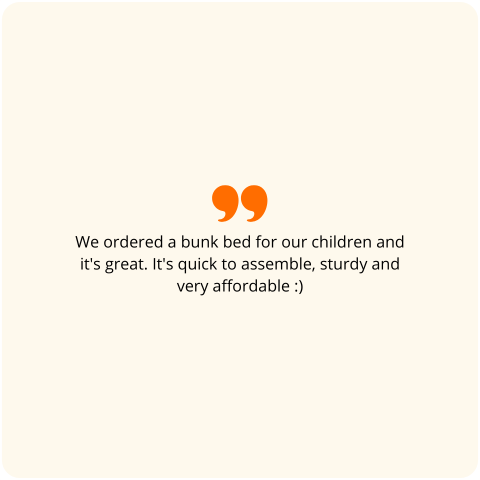 Customer review: We ordered a bunk bed for our children and it's great. It's quick to assemble, sturdy and very affordable :)